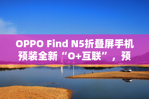 OPPO Find N5折叠屏手机预装全新“O+互联”,预计适配苹果Mac电脑 OPPO Find N5折叠屏手机预装全新“O+互联”,预计适配苹果Mac电脑