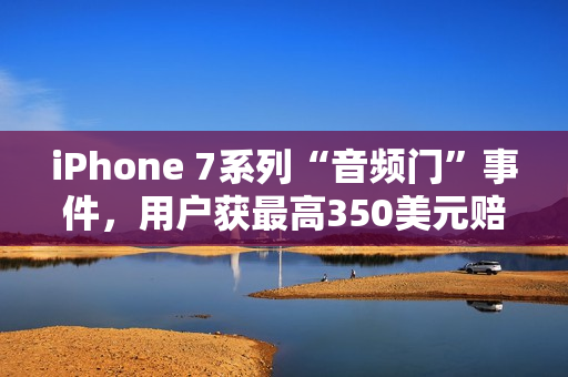 iPhone 7系列“音频门”事件,用户获最高350美元赔偿 iPhone 7系列“音频门”事件,用户获最高350美元赔偿