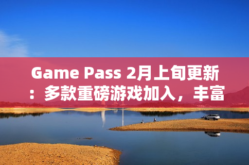 Game Pass 2月上旬更新:多款重磅游戏加入,丰富玩家体验 Game Pass 2月上旬更新:多款重磅游戏加入,丰富玩家体验