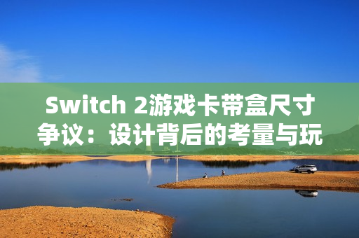 Switch 2游戏卡带盒尺寸争议：设计背后的考量与玩家的疑惑