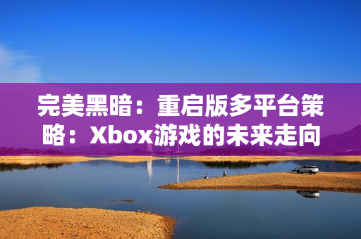完美黑暗：重启版多平台策略：Xbox游戏的未来走向