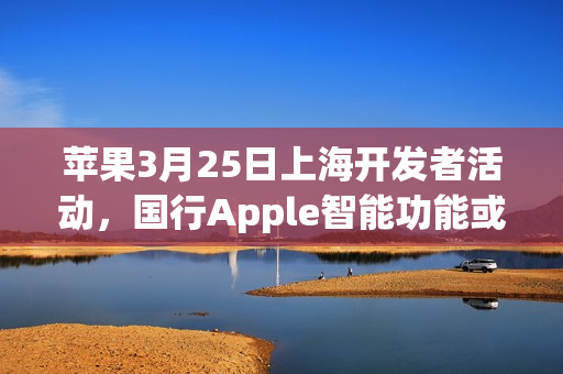 苹果3月25日上海开发者活动，国行Apple智能功能或将上线