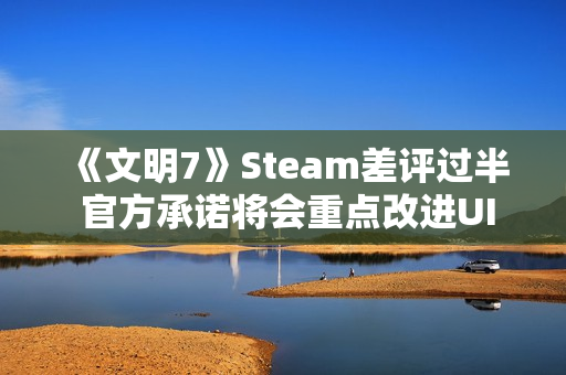 《文明7》Steam差评过半 官方承诺将会重点改进UI 《文明7》Steam差评过半 官方承诺将会重点改进UI