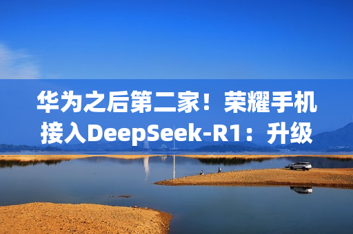 华为之后第二家！荣耀手机接入DeepSeek-R1：升级系统即可体验