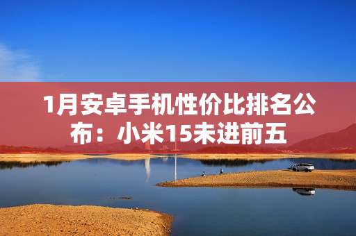 1月安卓手机性价比排名公布：小米15未进前五