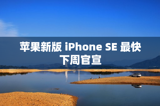 苹果新版 iPhone SE 最快下周官宣