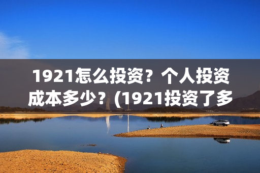 1921怎么投资？个人投资成本多少？(1921投资了多少钱)