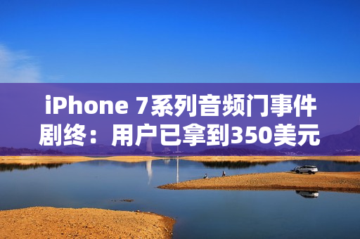 iPhone 7系列音频门事件剧终:用户已拿到350美元赔偿款 iPhone 7系列音频门事件剧终:用户已拿到350美元赔偿款