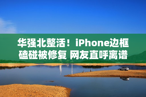 华强北整活！iPhone边框磕碰被修复 网友直呼离谱