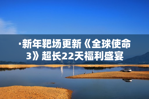 ·新年靶场更新《全球使命3》超长22天福利盛宴