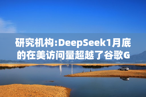 研究机构:DeepSeek1月底的在美访问量超越了谷歌Gemini
