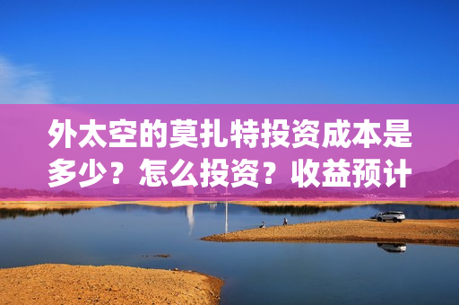 外太空的莫扎特投资成本是多少？怎么投资？收益预计多少(外太空的莫扎特2)