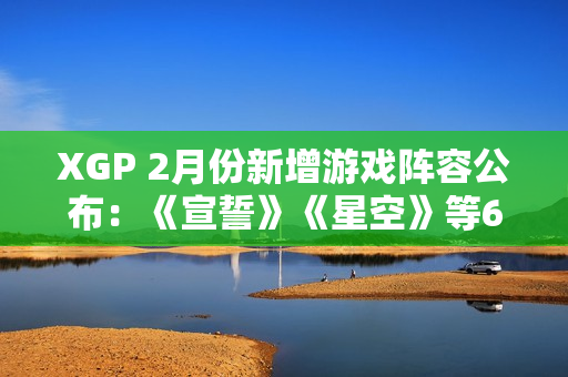 XGP 2月份新增游戏阵容公布:《宣誓》《星空》等6款 XGP 2月份新增游戏阵容公布:《宣誓》《星空》等6款