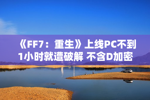 《FF7：重生》上线PC不到1小时就遭破解 不含D加密