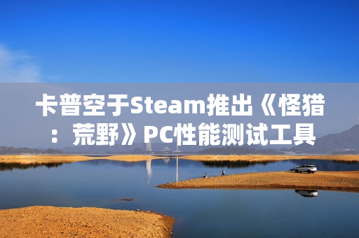 卡普空于Steam推出《怪猎：荒野》PC性能测试工具
