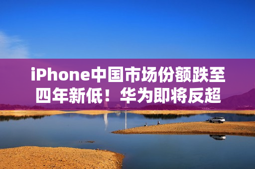 iPhone中国市场份额跌至四年新低！华为即将反超