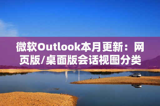 微软Outlook本月更新:网页版/桌面版会话视图分类邮件 微软Outlook本月更新:网页版/桌面版会话视图分类邮件