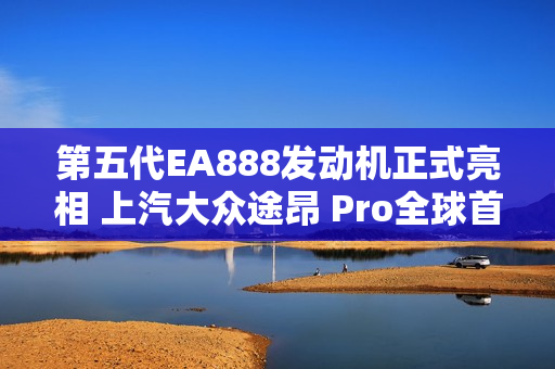 第五代EA888发动机正式亮相 上汽大众途昂 Pro全球首发搭载