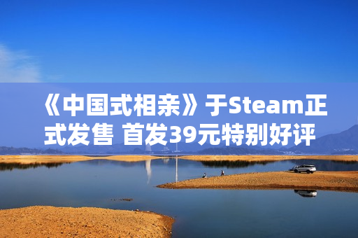 《中国式相亲》于Steam正式发售 首发39元特别好评