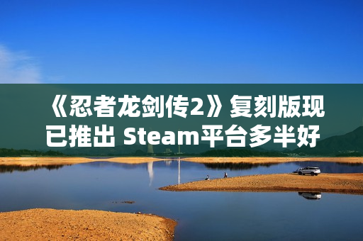 《忍者龙剑传2》复刻版现已推出 Steam平台多半好评