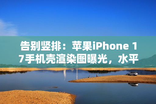告别竖排：苹果iPhone 17手机壳渲染图曝光，水平“药丸”状摄像头吸睛
