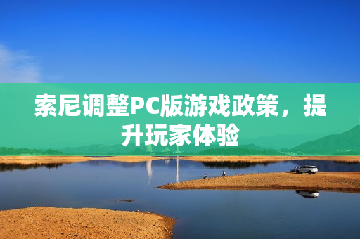 索尼调整PC版游戏政策，提升玩家体验