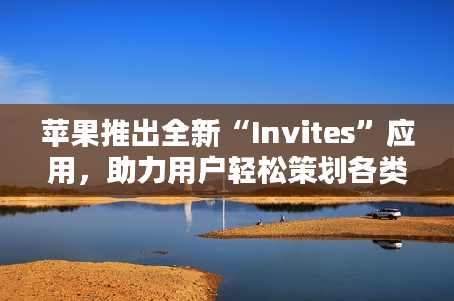 苹果推出全新“Invites”应用，助力用户轻松策划各类活动