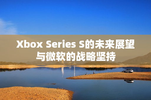 Xbox Series S的未来展望与微软的战略坚持