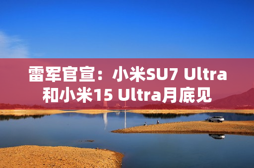 雷军官宣:小米SU7 Ultra和小米15 Ultra月底见 雷军官宣:小米SU7 Ultra和小米15 Ultra月底见