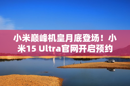 小米巅峰机皇月底登场!小米15 Ultra官网开启预约 小米巅峰机皇月底登场!小米15 Ultra官网开启预约