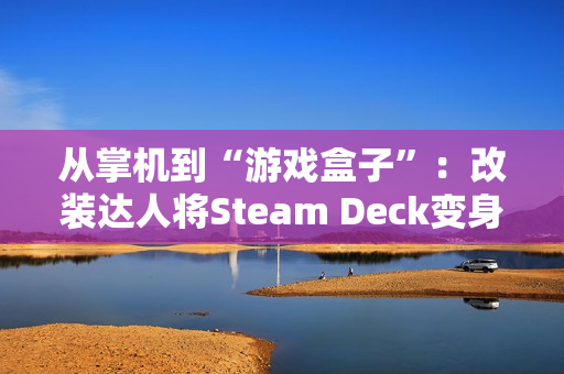 从掌机到“游戏盒子”：改装达人将Steam Deck变身为更便携的Steam Brick