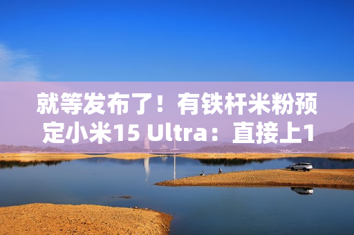 就等发布了！有铁杆米粉预定小米15 Ultra：直接上1TB顶配版