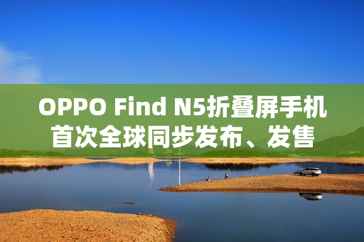 OPPO Find N5折叠屏手机首次全球同步发布、发售