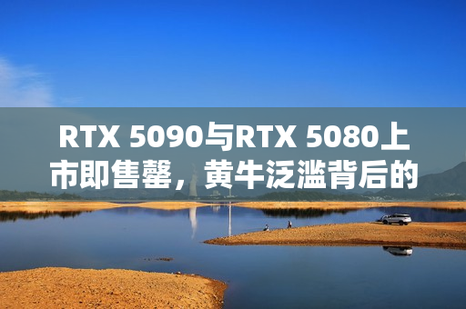 RTX 5090与RTX 5080上市即售罄，黄牛泛滥背后的技术需求与反击策略