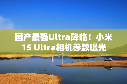 国产最强Ultra降临！小米15 Ultra相机参数曝光