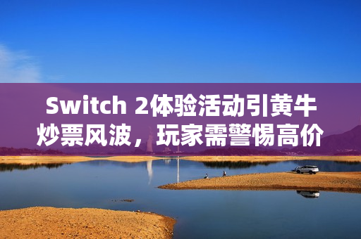Switch 2体验活动引黄牛炒票风波，玩家需警惕高价陷阱