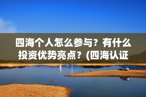 四海个人怎么参与？有什么投资优势亮点？(四海认证是什么意思)