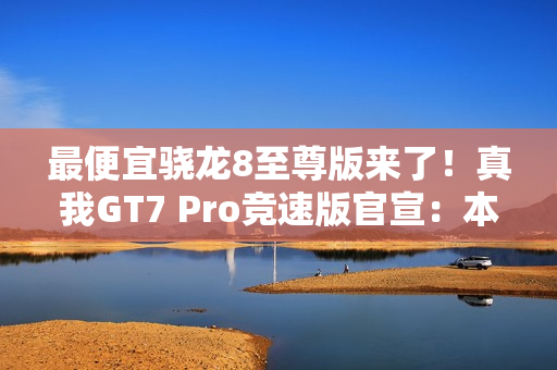最便宜骁龙8至尊版来了！真我GT7 Pro竞速版官宣：本月发布