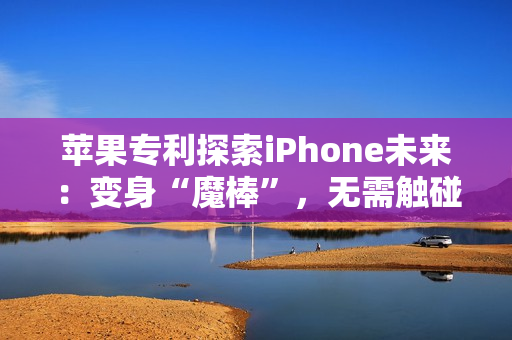 苹果专利探索iPhone未来：变身“魔棒”，无需触碰隔空掌控一切