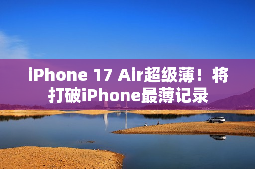 iPhone 17 Air超级薄！将打破iPhone最薄记录