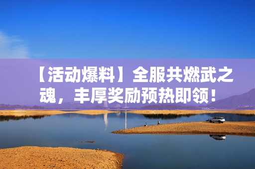 【活动爆料】全服共燃武之魂，丰厚奖励预热即领！