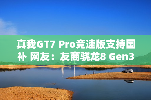 真我GT7 Pro竞速版支持国补 网友：友商骁龙8 Gen3机型没法卖了