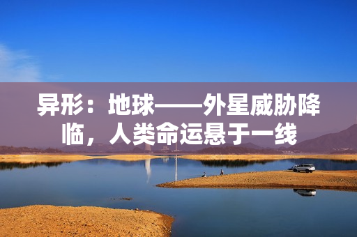 异形：地球——外星威胁降临，人类命运悬于一线