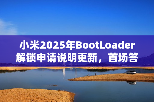 小米2025年BootLoader解锁申请说明更新，首场答题预计2月18日开始