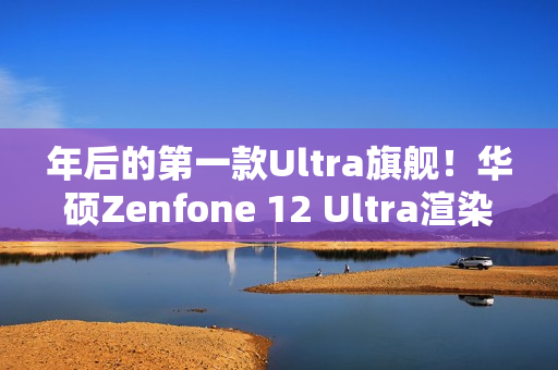 年后的第一款Ultra旗舰！华硕Zenfone 12 Ultra渲染图曝光