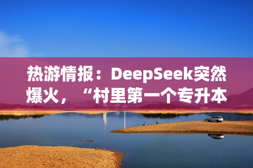 热游情报：DeepSeek突然爆火，“村里第一个专升本”春节加班在做