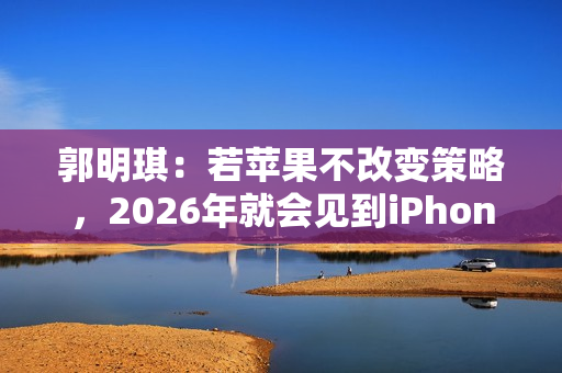 郭明琪：若苹果不改变策略，2026年就会见到iPhone营收出现中个位数衰退