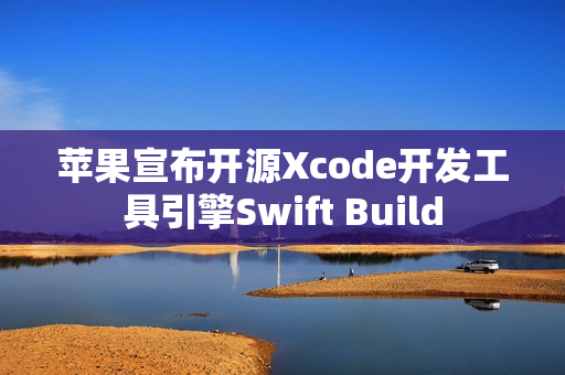 苹果宣布开源Xcode开发工具引擎Swift Build