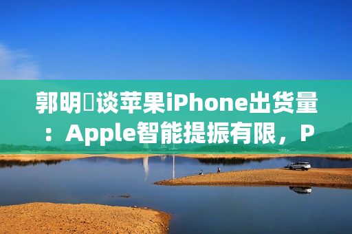 郭明錤谈苹果iPhone出货量:Apple智能提振有限,Pro高价策略难持久 郭明錤谈苹果iPhone出货量:Apple智能提振有限,Pro高价策略难持久