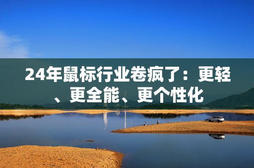 24年鼠标行业卷疯了：更轻、更全能、更个性化